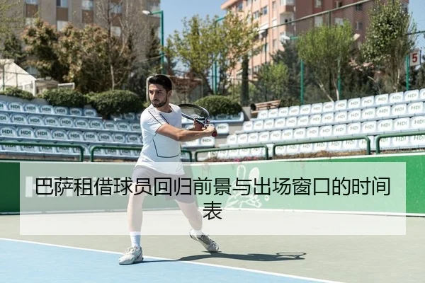 巴萨租借球员回归前景与出场窗口的时间表