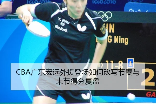 CBA广东宏远外援登场如何改写节奏与末节得分复盘